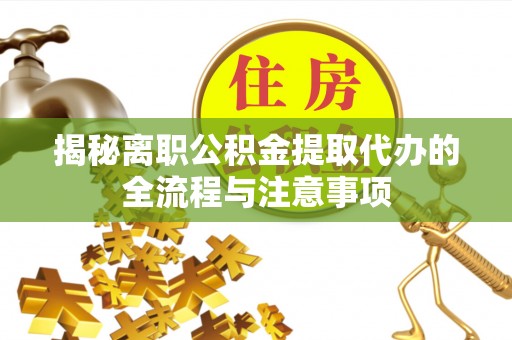 临泉揭秘离职公积金提取代办的全流程与注意事项