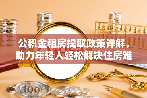 内湖公积金租房提取政策详解，助力年轻人轻松解决住房难题