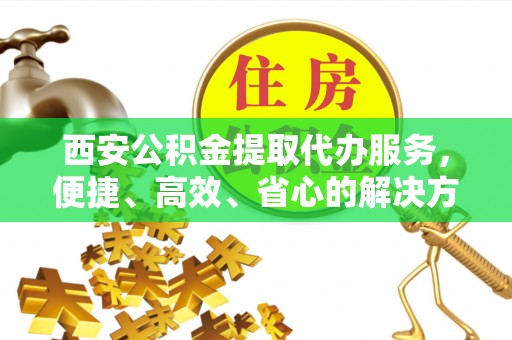 临高西安公积金提取代办服务，便捷、高效、省心的解决方案