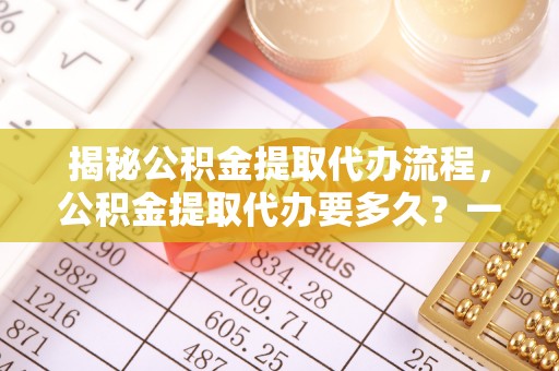 来安揭秘公积金提取代办流程，公积金提取代办要多久？一文读懂