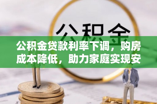 来安公积金贷款利率下调，购房成本降低，助力家庭实现安居梦