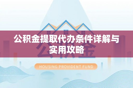 来安公积金提取代办条件详解与实用攻略