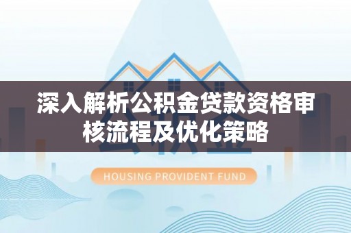湄潭深入解析公积金贷款资格审核流程及优化策略