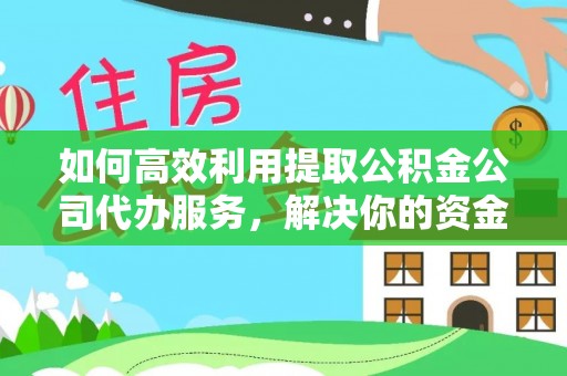 湄潭如何高效利用提取公积金公司代办服务，解决你的资金难题