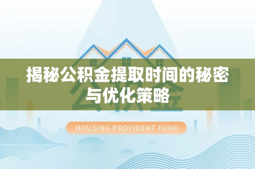 湄潭揭秘公积金提取时间的秘密与优化策略