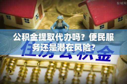 湄潭公积金提取代办吗？便民服务还是潜在风险？
