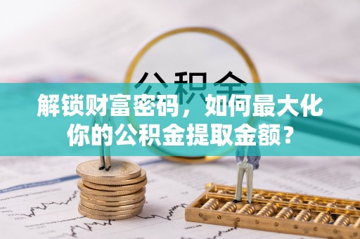 湄潭解锁财富密码，如何最大化你的公积金提取金额？