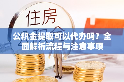 沙湾公积金提取可以代办吗？全面解析流程与注意事项