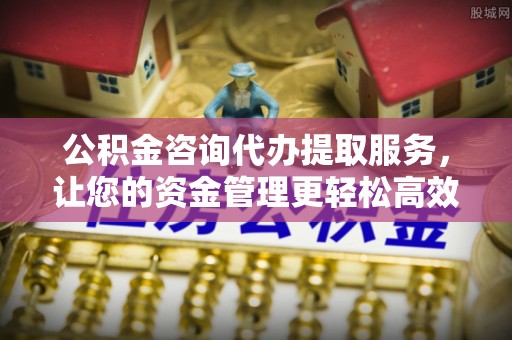 沙湾公积金咨询代办提取服务，让您的资金管理更轻松高效