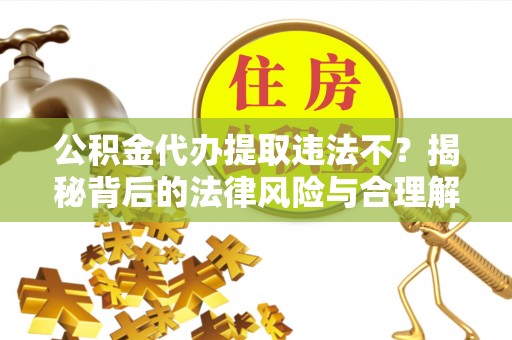 沙湾公积金代办提取违法不？揭秘背后的法律风险与合理解决方案