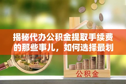 沙湾揭秘代办公积金提取手续费的那些事儿，如何选择最划算的服务？