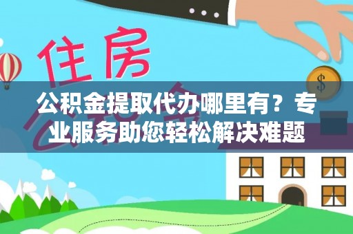 西屯公积金提取代办哪里有？专业服务助您轻松解决难题