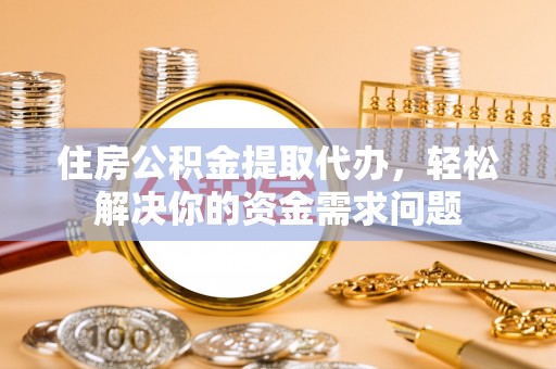 西屯住房公积金提取代办，轻松解决你的资金需求问题