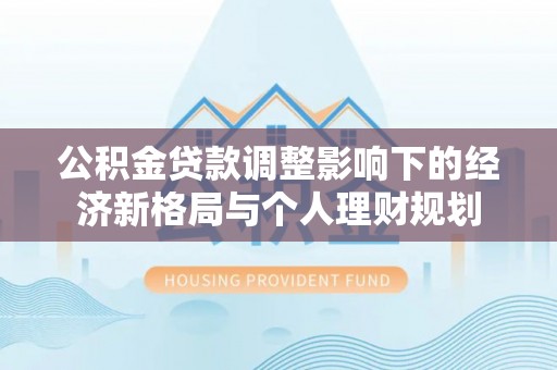 临泉公积金贷款调整影响下的经济新格局与个人理财规划