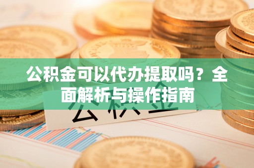 临洮公积金可以代办提取吗？全面解析与操作指南
