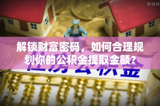 临洮解锁财富密码，如何合理规划你的公积金提取金额？