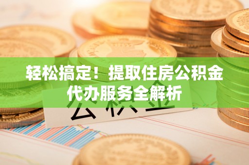 临洮轻松搞定！提取住房公积金代办服务全解析