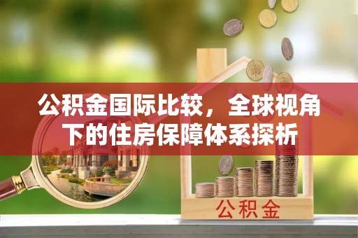 乌来公积金国际比较，全球视角下的住房保障体系探析