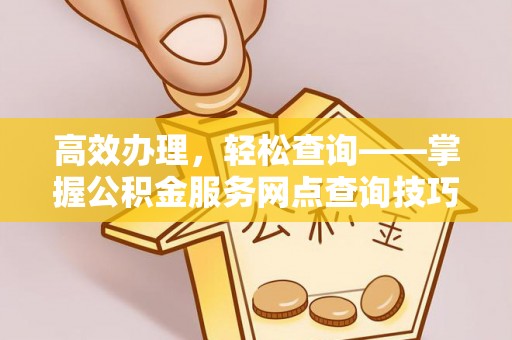万丹高效办理，轻松查询——掌握公积金服务网点查询技巧