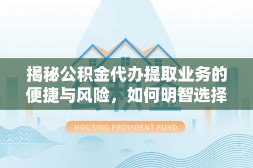 万丹揭秘公积金代办提取业务的便捷与风险，如何明智选择？