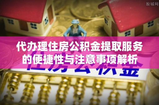 万丹代办理住房公积金提取服务的便捷性与注意事项解析