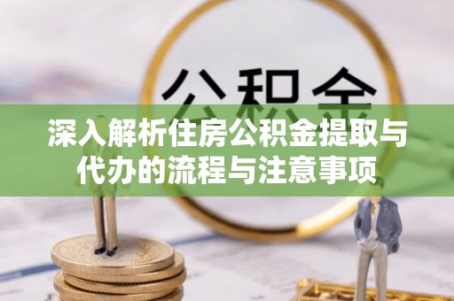 万丹深入解析住房公积金提取与代办的流程与注意事项