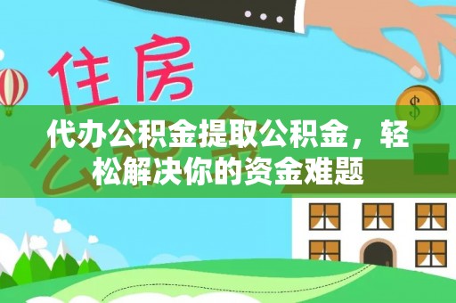 万丹代办公积金提取公积金，轻松解决你的资金难题