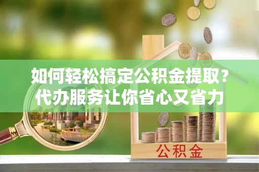 湘桥如何轻松搞定公积金提取？代办服务让你省心又省力