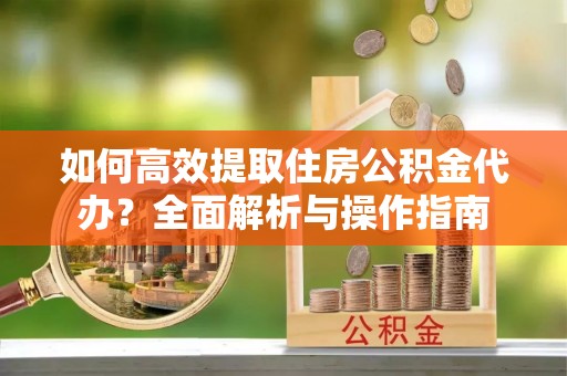 申扎如何高效提取住房公积金代办？全面解析与操作指南