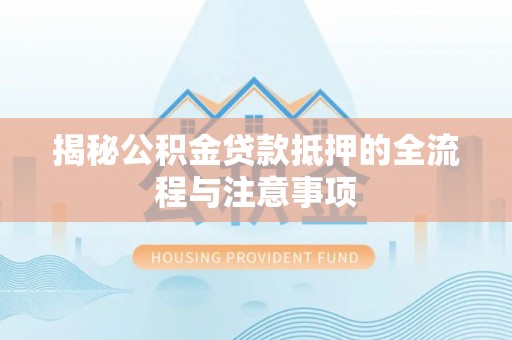 荥经揭秘公积金贷款抵押的全流程与注意事项