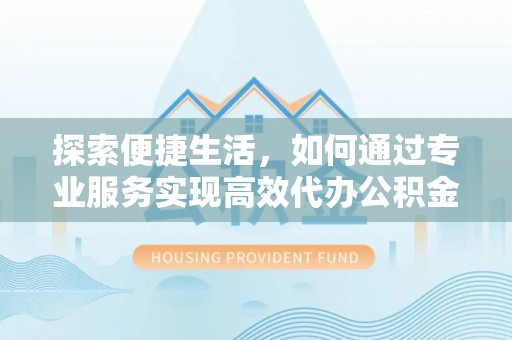 荥经探索便捷生活，如何通过专业服务实现高效代办公积金提取