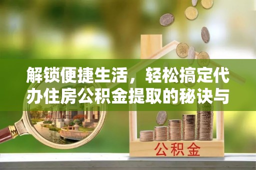 陵川解锁便捷生活，轻松搞定代办住房公积金提取的秘诀与技巧
