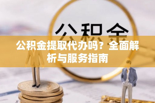 陵川公积金提取代办吗？全面解析与服务指南