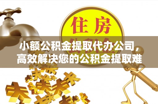 伊金霍洛旗小额公积金提取代办公司，高效解决您的公积金提取难题