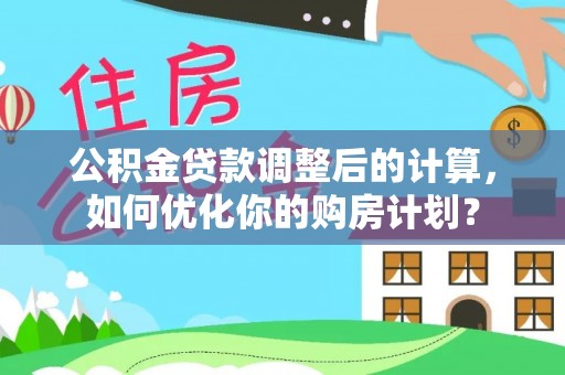 伊金霍洛旗公积金贷款调整后的计算，如何优化你的购房计划？