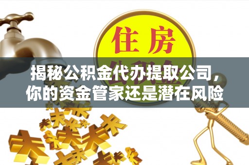 伊金霍洛旗揭秘公积金代办提取公司，你的资金管家还是潜在风险？