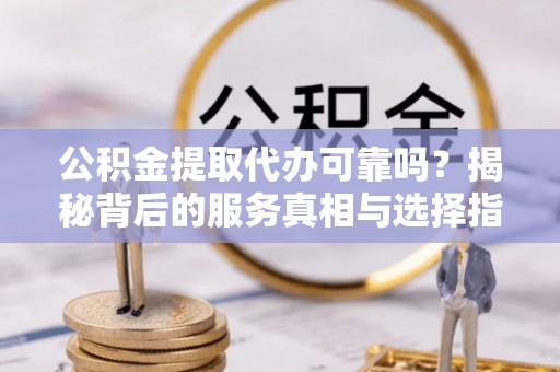 青白江公积金提取代办可靠吗？揭秘背后的服务真相与选择指南
