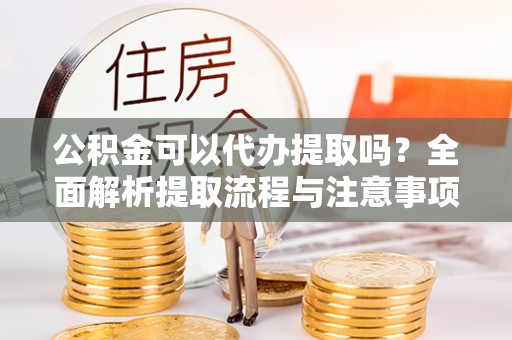 青白江公积金可以代办提取吗？全面解析提取流程与注意事项