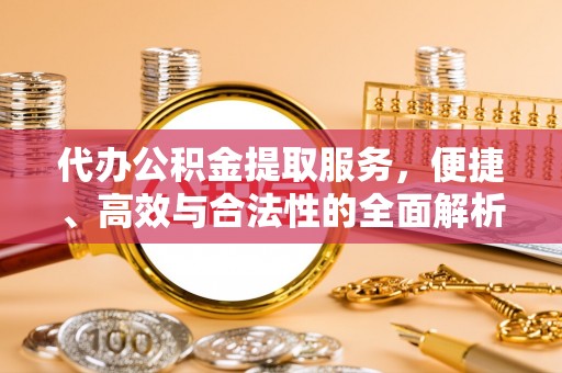 唐县代办公积金提取服务，便捷、高效与合法性的全面解析