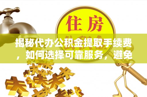 唐县揭秘代办公积金提取手续费，如何选择可靠服务，避免隐形陷阱