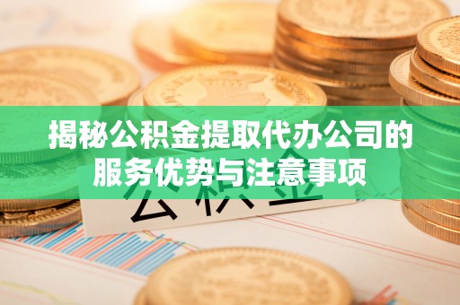 唐县揭秘公积金提取代办公司的服务优势与注意事项