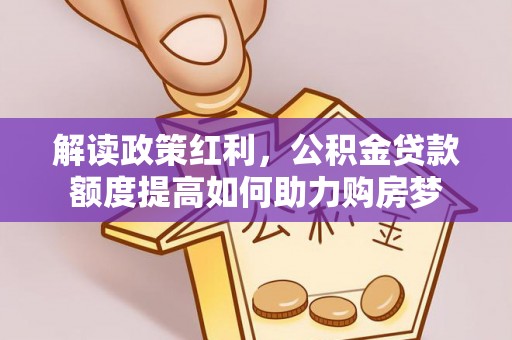 唐县解读政策红利，公积金贷款额度提高如何助力购房梦