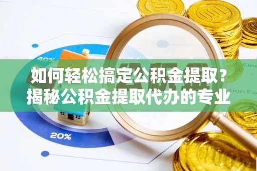 唐县如何轻松搞定公积金提取？揭秘公积金提取代办的专业服务