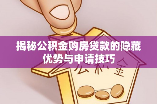衡东揭秘公积金购房贷款的隐藏优势与申请技巧
