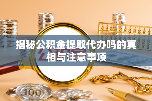 衡东揭秘公积金提取代办吗的真相与注意事项