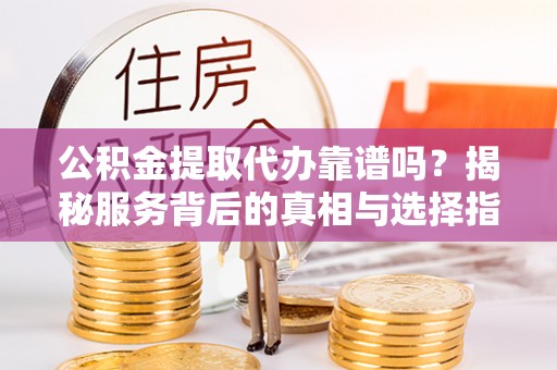 衡东公积金提取代办靠谱吗？揭秘服务背后的真相与选择指南