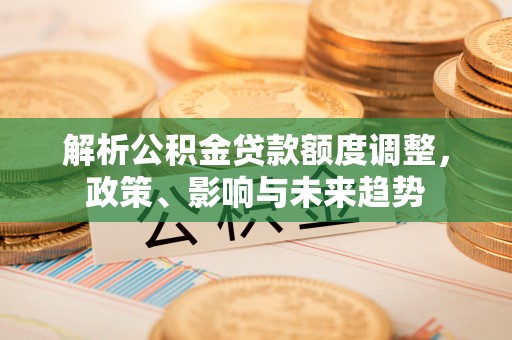 万安解析公积金贷款额度调整，政策、影响与未来趋势