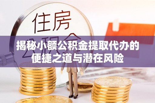 万安揭秘小额公积金提取代办的便捷之道与潜在风险