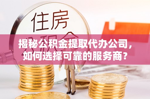 万安揭秘公积金提取代办公司，如何选择可靠的服务商？