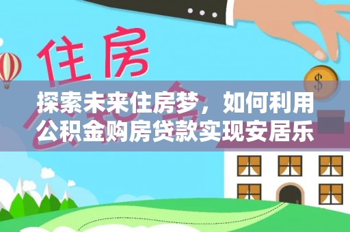 伊金霍洛旗探索未来住房梦，如何利用公积金购房贷款实现安居乐业